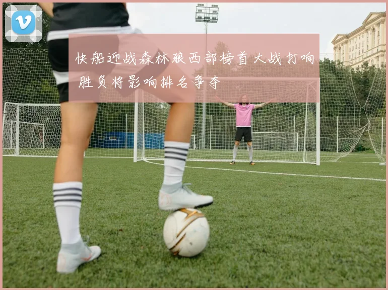 快船迎战森林狼西部榜首大战打响 胜负将影响排名争夺