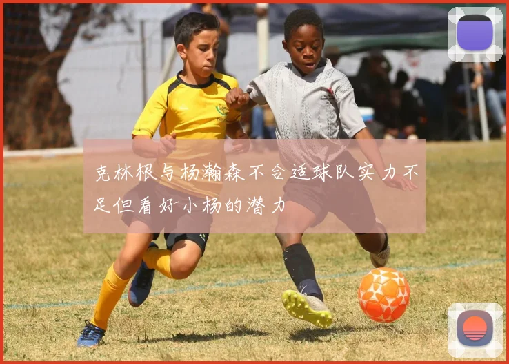 克林根与杨瀚森不合适球队实力不足但看好小杨的潜力