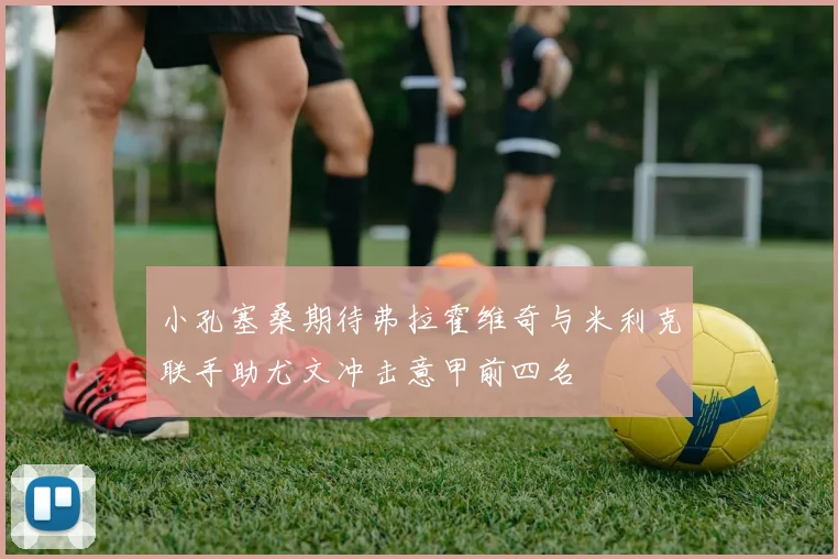 小孔塞桑期待弗拉霍维奇与米利克联手助尤文冲击意甲前四名