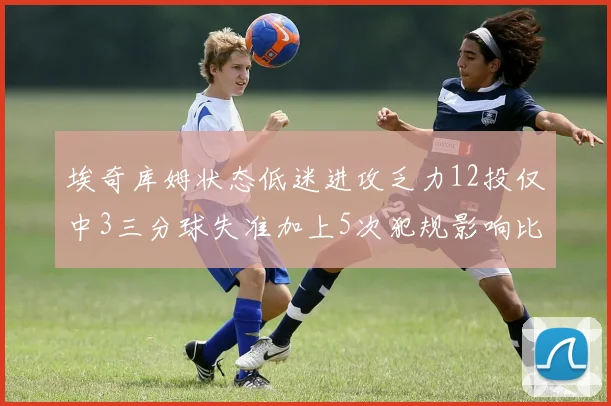 埃奇库姆状态低迷进攻乏力12投仅中3三分球失准加上5次犯规影响比赛表现