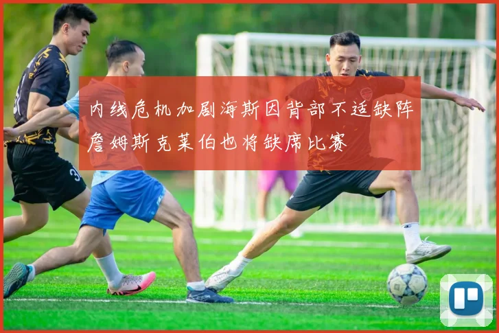 内线危机加剧海斯因背部不适缺阵詹姆斯克莱伯也将缺席比赛