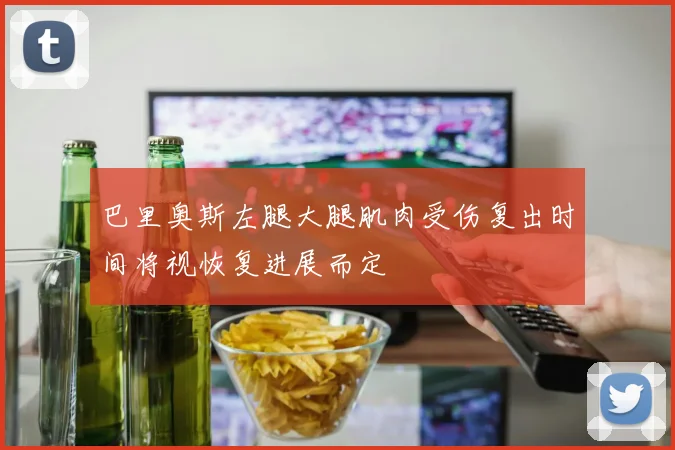 巴里奥斯左腿大腿肌肉受伤复出时间将视恢复进展而定