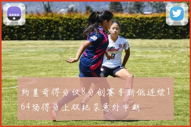 约基奇得分仅8分创赛季新低连续164场得分上双纪录意外中断