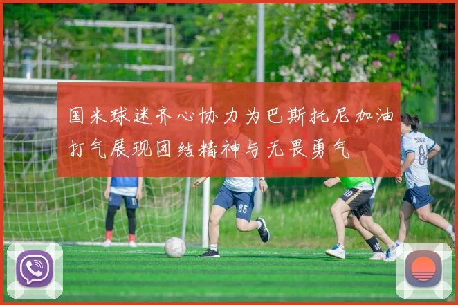 国米球迷齐心协力为巴斯托尼加油打气展现团结精神与无畏勇气