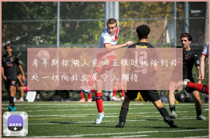 考辛斯称湖人重回正轨时机恰到好处一切向好发展令人期待