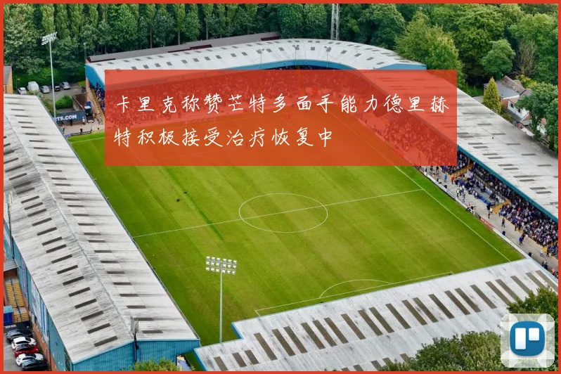 卡里克称赞芒特多面手能力德里赫特积极接受治疗恢复中
