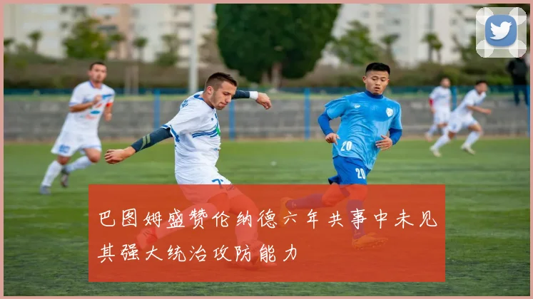 巴图姆盛赞伦纳德六年共事中未见其强大统治攻防能力