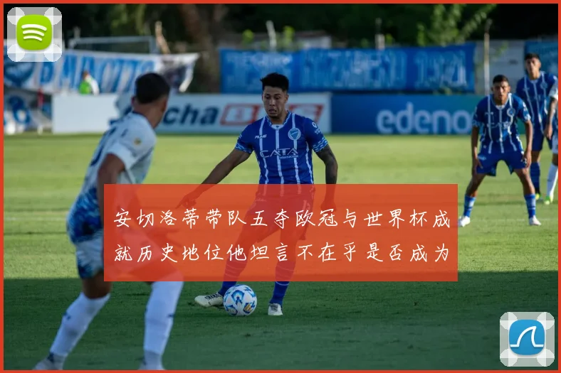 安切洛蒂带队五夺欧冠与世界杯成就历史地位他坦言不在乎是否成为第一人