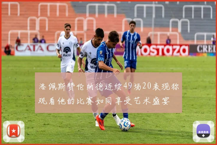 洛佩斯赞伦纳德连续49场20表现称观看他的比赛如同享受艺术盛宴