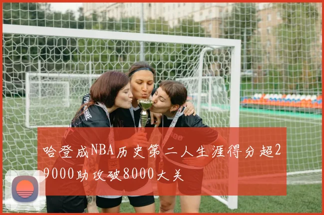 哈登成NBA历史第二人生涯得分超29000助攻破8000大关