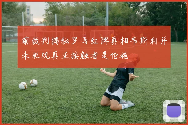 前裁判揭秘罗马红牌真相韦斯利并未犯规真正接触者是伦施
