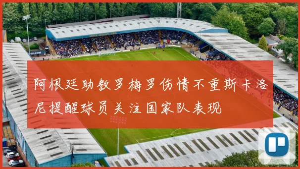 阿根廷助教罗梅罗伤情不重斯卡洛尼提醒球员关注国家队表现