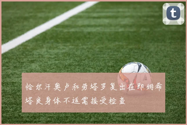 恰尔汗奥卢和劳塔罗复出在即姆希塔良身体不适需接受检查